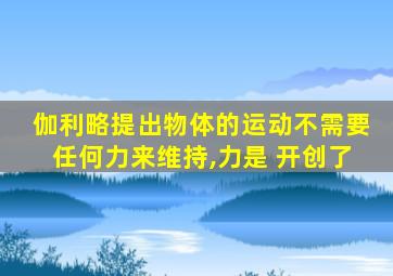 伽利略提出物体的运动不需要任何力来维持,力是 开创了